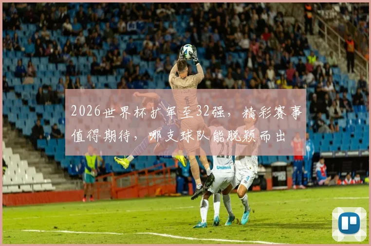 2026世界杯扩军至32强，精彩赛事值得期待，哪支球队能脱颖而出