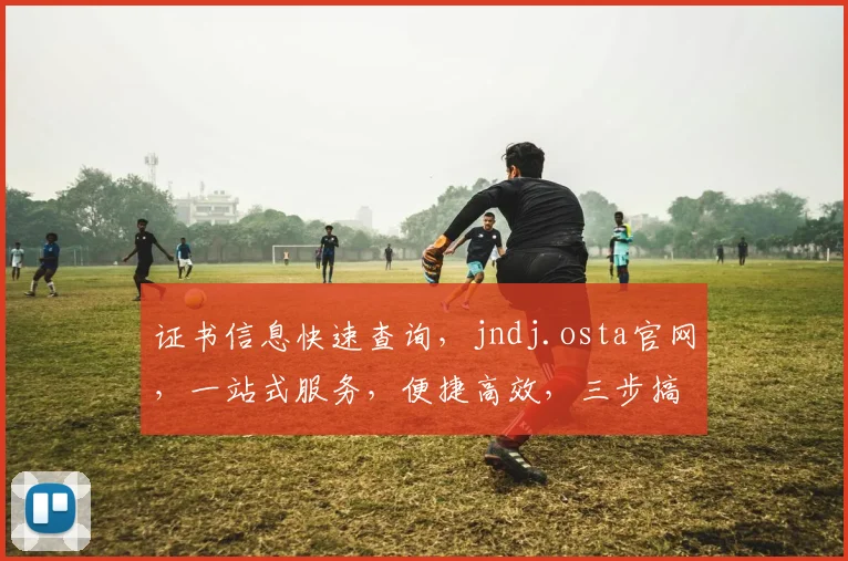 证书信息快速查询，jndj.osta官网，一站式服务，便捷高效，三步搞定