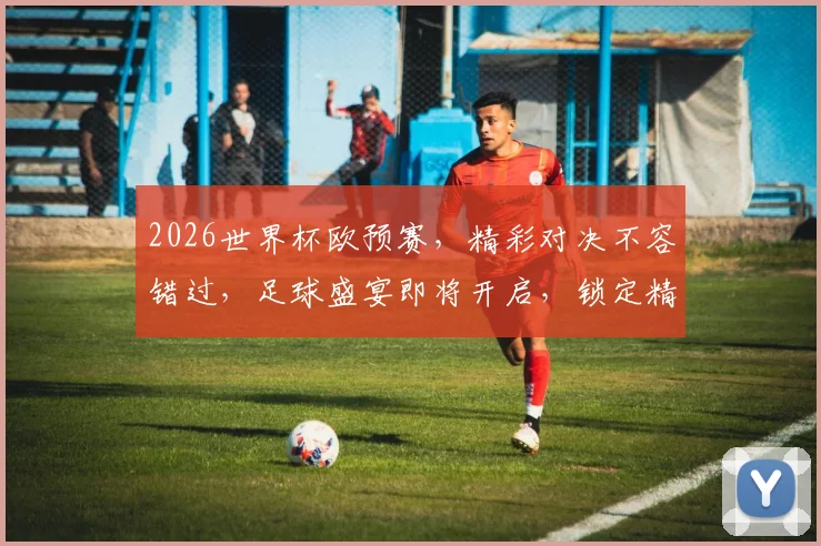 2026世界杯欧预赛，精彩对决不容错过，足球盛宴即将开启，锁定精彩瞬间