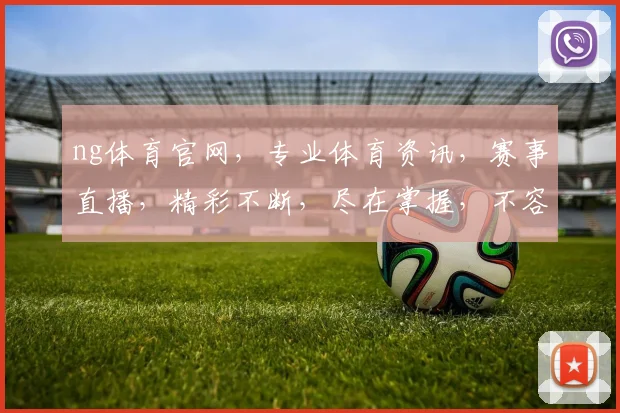 ng体育官网，专业体育资讯，赛事直播，精彩不断，尽在掌握，不容错过