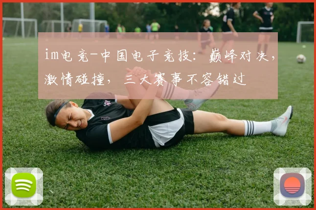 im电竞-中国电子竞技：巅峰对决，激情碰撞，三大赛事不容错过