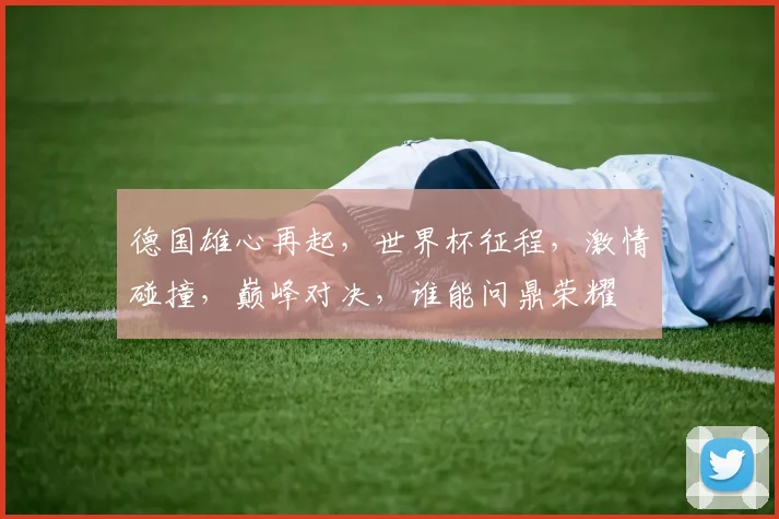 德国雄心再起，世界杯征程，激情碰撞，巅峰对决，谁能问鼎荣耀