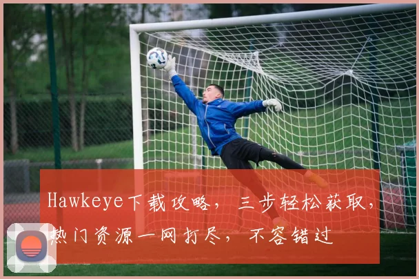 Hawkeye下载攻略，三步轻松获取，热门资源一网打尽，不容错过