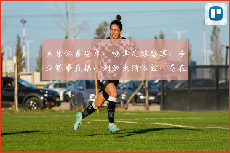 米乐体育安卓，畅享足球盛宴，专业赛事直播，刺激竞猜体验，尽在米乐