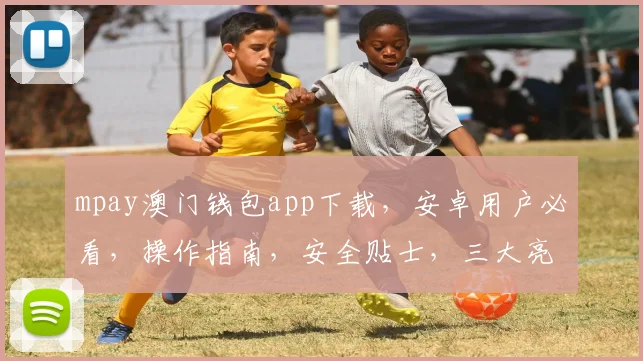 mpay澳门钱包app下载，安卓用户必看，操作指南，安全贴士，三大亮点