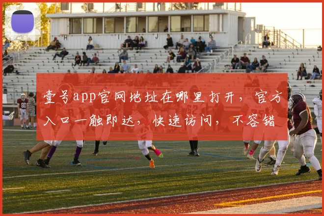 壹号app官网地址在哪里打开，官方入口一触即达，快速访问，不容错过，体验非凡