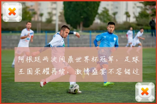 阿根廷两次问鼎世界杯冠军，足球王国荣耀再续，激情盛宴不容错过，足球迷们翘首以盼