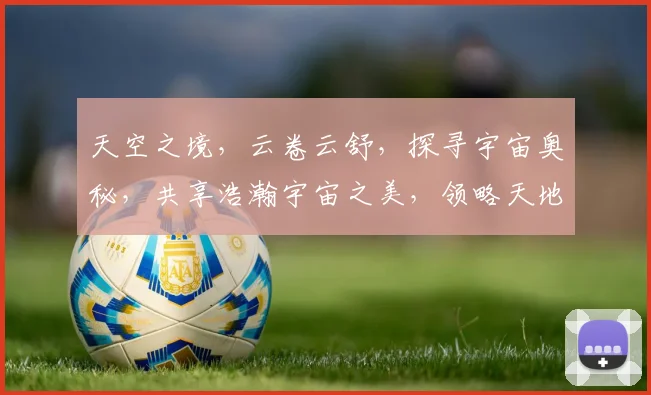 天空之境，云卷云舒，探寻宇宙奥秘，共享浩瀚宇宙之美，领略天地间无限风情。