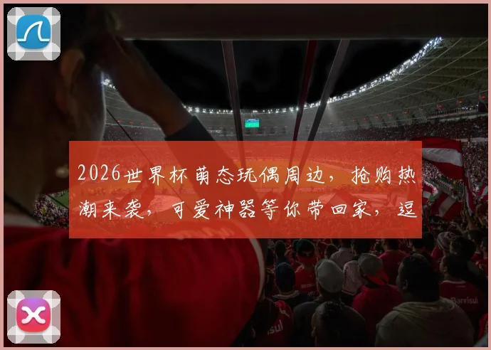 2026世界杯萌态玩偶周边，抢购热潮来袭，可爱神器等你带回家，逗趣必备